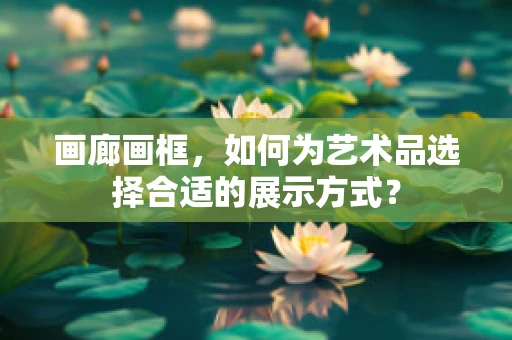 画廊画框，如何为艺术品选择合适的展示方式？