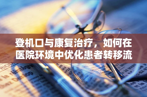 登机口与康复治疗，如何在医院环境中优化患者转移流程？