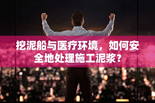 挖泥船与医疗环境，如何安全地处理施工泥浆？