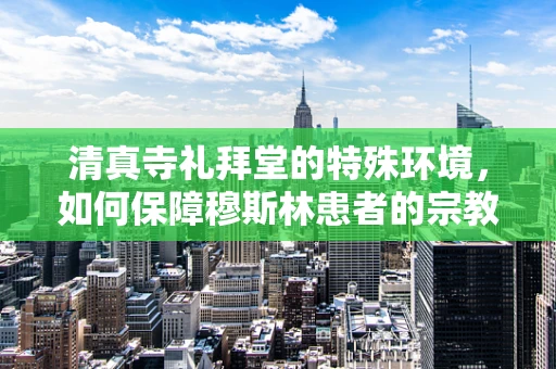 清真寺礼拜堂的特殊环境，如何保障穆斯林患者的宗教需求？