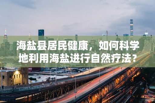 海盐县居民健康，如何科学地利用海盐进行自然疗法？