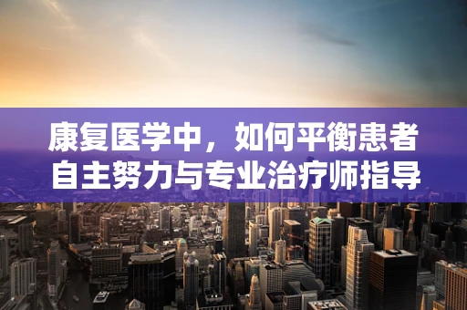 康复医学中，如何平衡患者自主努力与专业治疗师指导的‘度’？