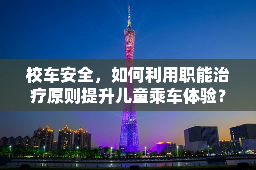 校车安全，如何利用职能治疗原则提升儿童乘车体验？