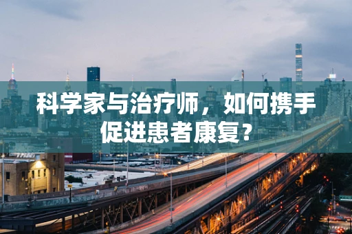 科学家与治疗师，如何携手促进患者康复？
