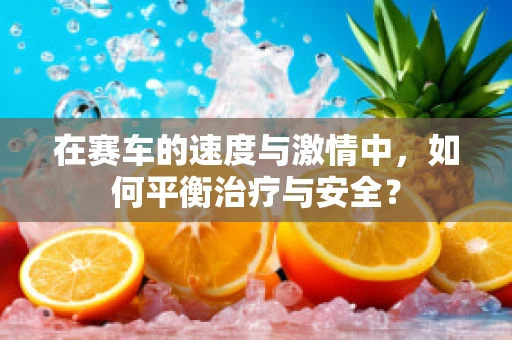 在赛车的速度与激情中，如何平衡治疗与安全？