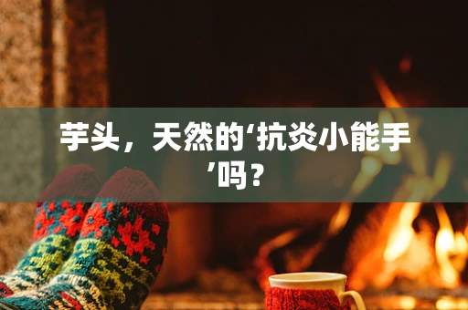 芋头，天然的‘抗炎小能手’吗？