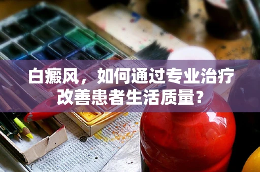 白癜风，如何通过专业治疗改善患者生活质量？