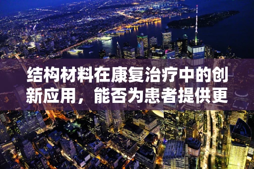 结构材料在康复治疗中的创新应用，能否为患者提供更个性化的治疗方案？