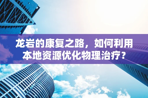 龙岩的康复之路，如何利用本地资源优化物理治疗？