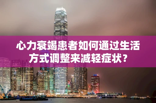心力衰竭患者如何通过生活方式调整来减轻症状？