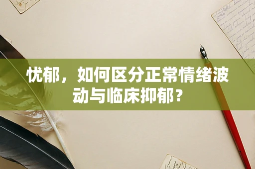 忧郁，如何区分正常情绪波动与临床抑郁？