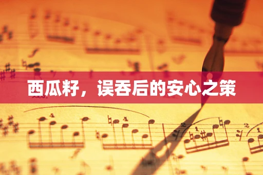 西瓜籽，误吞后的安心之策