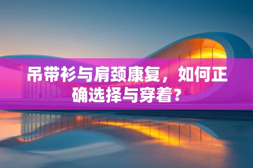 吊带衫与肩颈康复，如何正确选择与穿着？