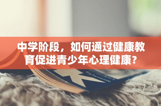 中学阶段，如何通过健康教育促进青少年心理健康？