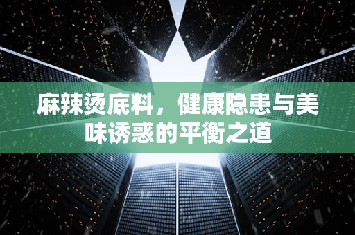 麻辣烫底料，健康隐患与美味诱惑的平衡之道
