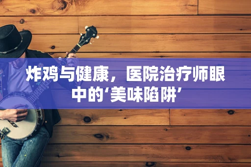 炸鸡与健康，医院治疗师眼中的‘美味陷阱’