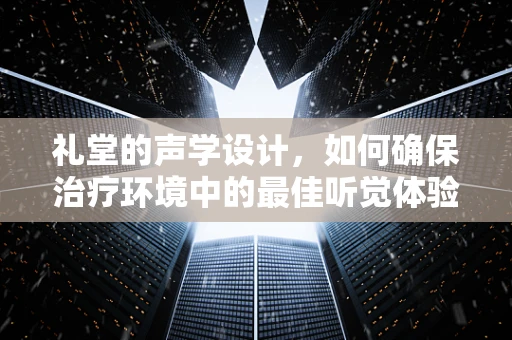 礼堂的声学设计，如何确保治疗环境中的最佳听觉体验？