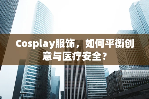 Cosplay服饰，如何平衡创意与医疗安全？