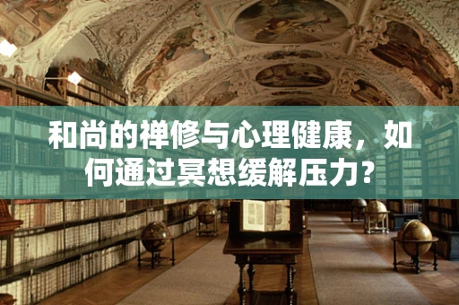 和尚的禅修与心理健康，如何通过冥想缓解压力？