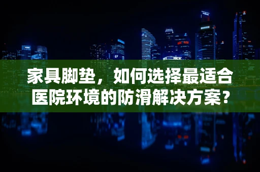家具脚垫，如何选择最适合医院环境的防滑解决方案？