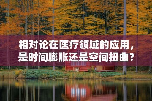 相对论在医疗领域的应用，是时间膨胀还是空间扭曲？