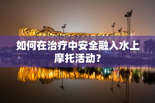 如何在治疗中安全融入水上摩托活动？