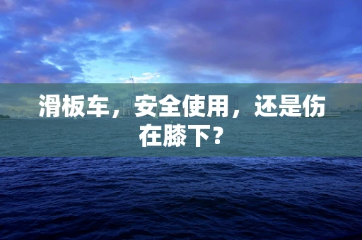 滑板车，安全使用，还是伤在膝下？