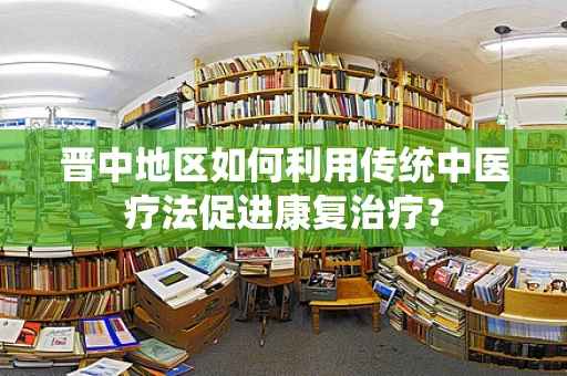 晋中地区如何利用传统中医疗法促进康复治疗？