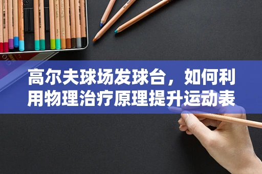 高尔夫球场发球台，如何利用物理治疗原理提升运动表现？