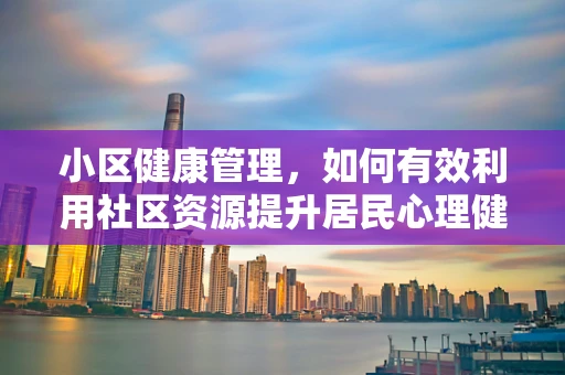 小区健康管理，如何有效利用社区资源提升居民心理健康？
