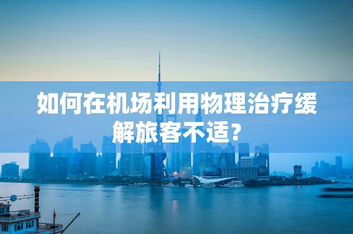 如何在机场利用物理治疗缓解旅客不适？
