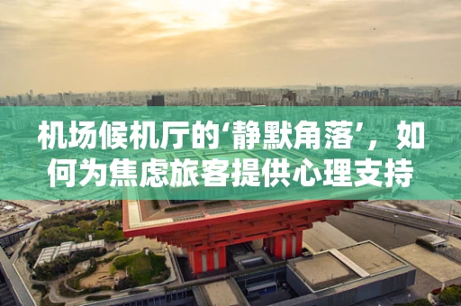 机场候机厅的‘静默角落’，如何为焦虑旅客提供心理支持？