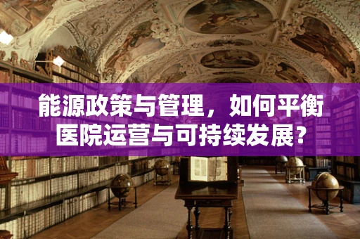 能源政策与管理，如何平衡医院运营与可持续发展？