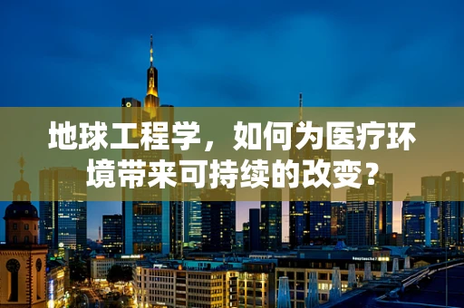 地球工程学，如何为医疗环境带来可持续的改变？