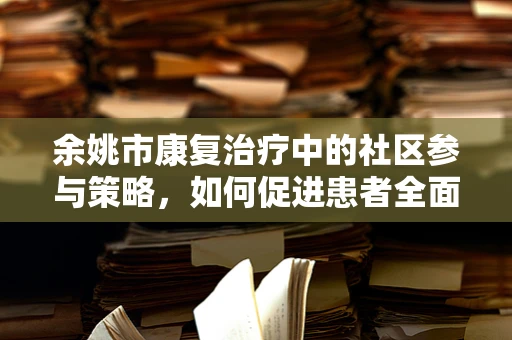 余姚市康复治疗中的社区参与策略，如何促进患者全面恢复？