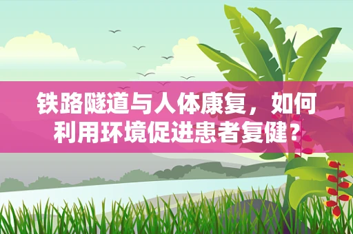 铁路隧道与人体康复，如何利用环境促进患者复健？