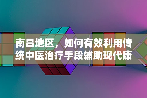 南昌地区，如何有效利用传统中医治疗手段辅助现代康复？
