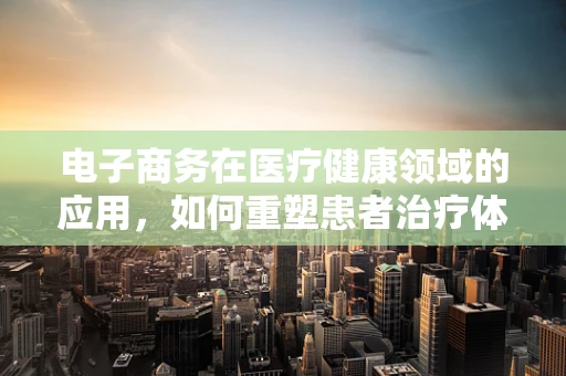 电子商务在医疗健康领域的应用，如何重塑患者治疗体验？