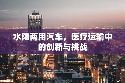 水陆两用汽车，医疗运输中的创新与挑战