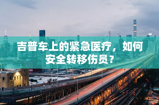 吉普车上的紧急医疗，如何安全转移伤员？