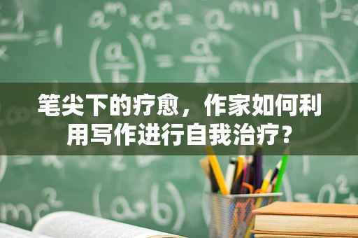 笔尖下的疗愈，作家如何利用写作进行自我治疗？