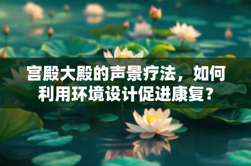 宫殿大殿的声景疗法，如何利用环境设计促进康复？