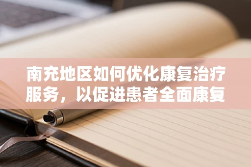 南充地区如何优化康复治疗服务，以促进患者全面康复？