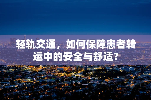 轻轨交通，如何保障患者转运中的安全与舒适？