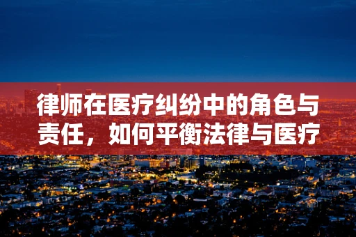 律师在医疗纠纷中的角色与责任，如何平衡法律与医疗伦理？