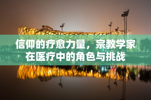 信仰的疗愈力量，宗教学家在医疗中的角色与挑战