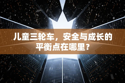 儿童三轮车，安全与成长的平衡点在哪里？