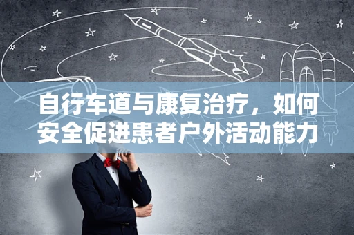 自行车道与康复治疗，如何安全促进患者户外活动能力？