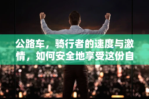 公路车，骑行者的速度与激情，如何安全地享受这份自由？