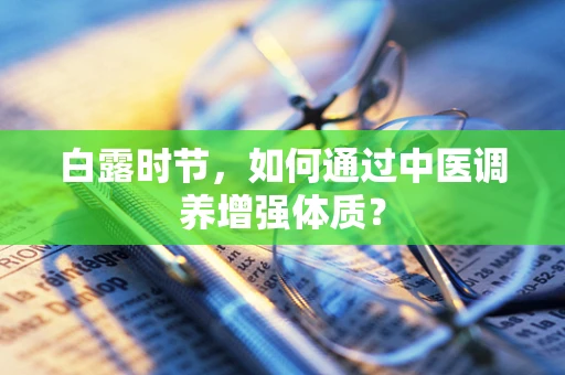 白露时节，如何通过中医调养增强体质？